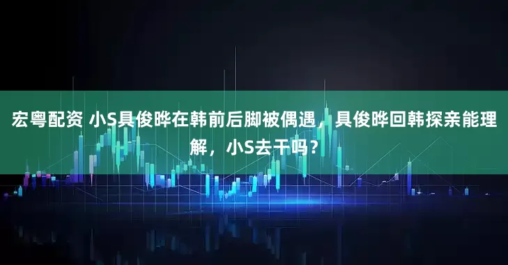 宏粤配资 小S具俊晔在韩前后脚被偶遇，具俊晔回韩探亲能理解，小S去干吗？