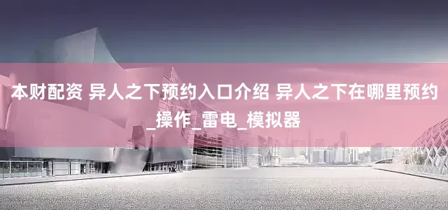 本财配资 异人之下预约入口介绍 异人之下在哪里预约_操作_雷电_模拟器