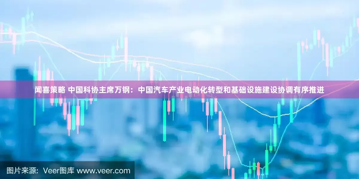 闻喜策略 中国科协主席万钢：中国汽车产业电动化转型和基础设施建设协调有序推进