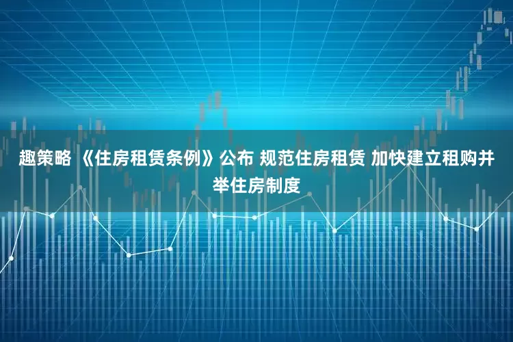 趣策略 《住房租赁条例》公布 规范住房租赁 加快建立租购并举住房制度