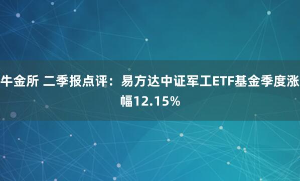 牛金所 二季报点评：易方达中证军工ETF基金季度涨幅12.15%