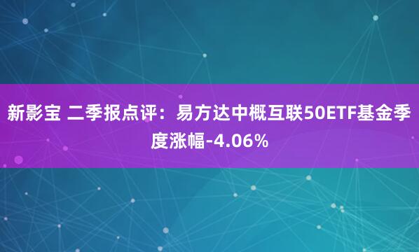 新影宝 二季报点评：易方达中概互联50ETF基金季度涨幅-4.06%