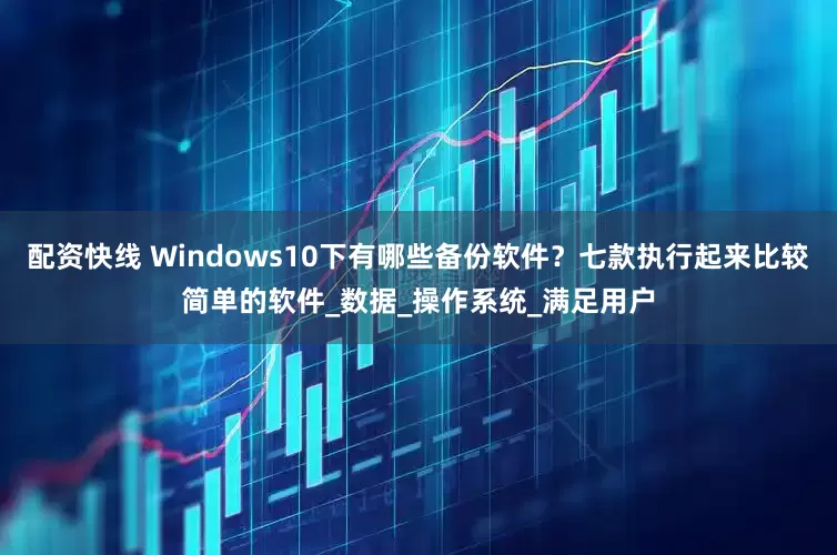 配资快线 Windows10下有哪些备份软件？七款执行起来比较简单的软件_数据_操作系统_满足用户
