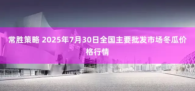 常胜策略 2025年7月30日全国主要批发市场冬瓜价格行情