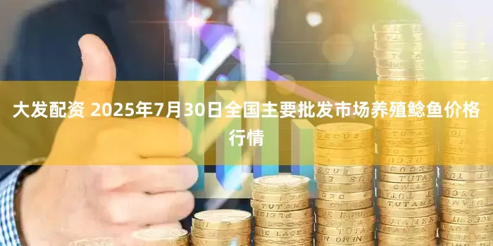 大发配资 2025年7月30日全国主要批发市场养殖鲶鱼价格行情
