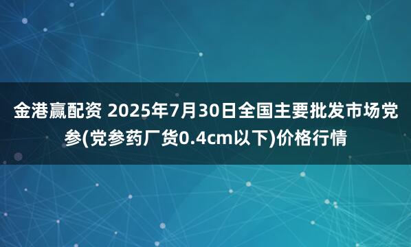 金港赢配资 2025年7月30日全国主要批发市场党参(党参药厂货0.4cm以下)价格行情