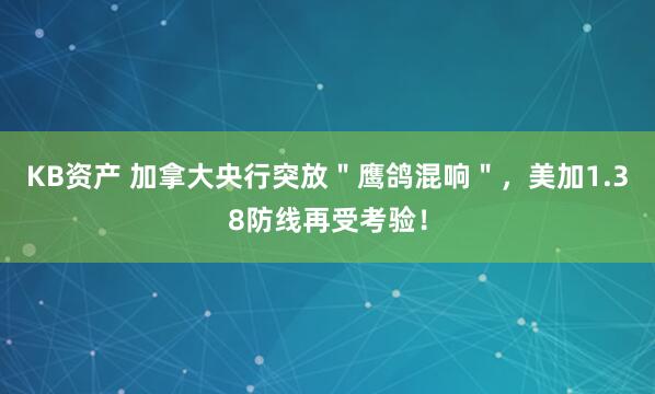 KB资产 加拿大央行突放＂鹰鸽混响＂，美加1.38防线再受考验！