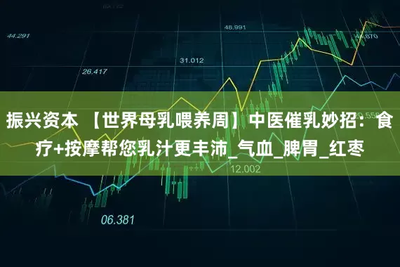 振兴资本 【世界母乳喂养周】中医催乳妙招：食疗+按摩帮您乳汁更丰沛_气血_脾胃_红枣