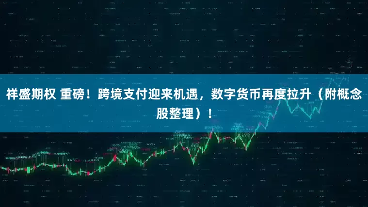 祥盛期权 重磅！跨境支付迎来机遇，数字货币再度拉升（附概念股整理）！