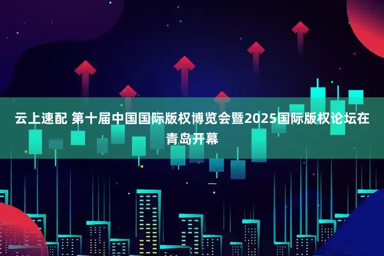 云上速配 第十届中国国际版权博览会暨2025国际版权论坛在青岛开幕