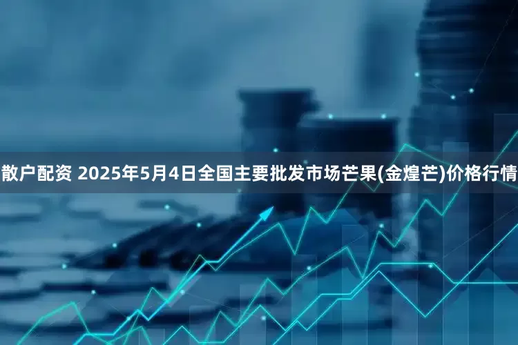 散户配资 2025年5月4日全国主要批发市场芒果(金煌芒)价格行情