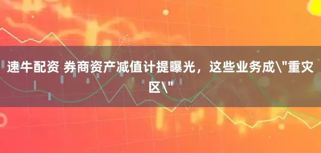 速牛配资 券商资产减值计提曝光，这些业务成＂重灾区＂