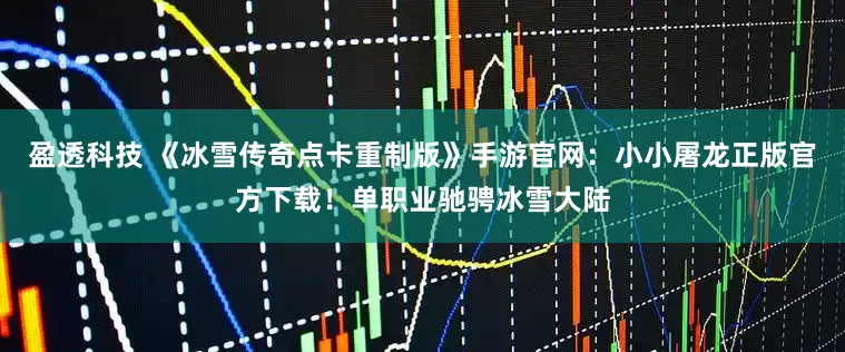 盈透科技 《冰雪传奇点卡重制版》手游官网：小小屠龙正版官方下载！单职业驰骋冰雪大陆