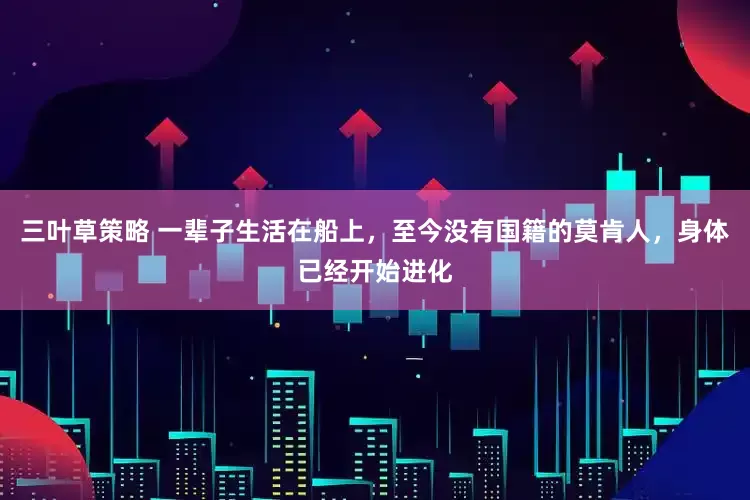 三叶草策略 一辈子生活在船上，至今没有国籍的莫肯人，身体已经开始进化