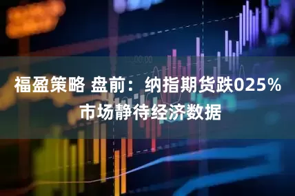 福盈策略 盘前：纳指期货跌025% 市场静待经济数据