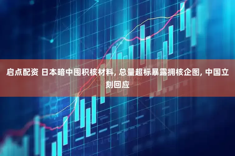 启点配资 日本暗中囤积核材料, 总量超标暴露拥核企图, 中国立刻回应