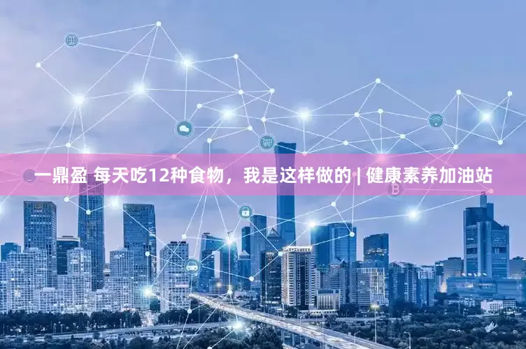 一鼎盈 每天吃12种食物，我是这样做的 | 健康素养加油站